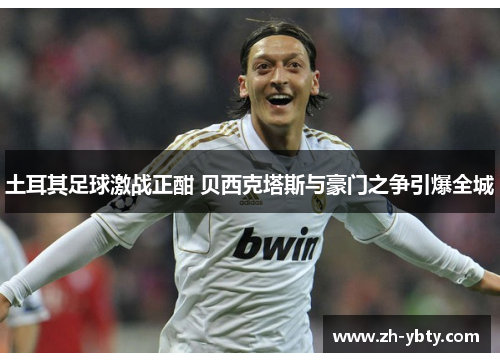 土耳其足球激战正酣 贝西克塔斯与豪门之争引爆全城