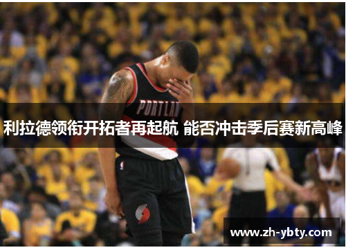 利拉德领衔开拓者再起航 能否冲击季后赛新高峰