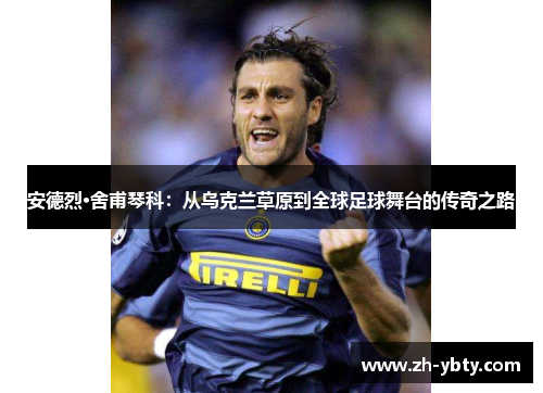 安德烈·舍甫琴科：从乌克兰草原到全球足球舞台的传奇之路